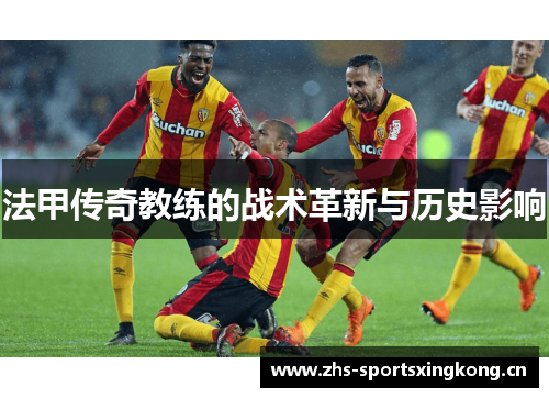 法甲传奇教练的战术革新与历史影响 法甲传奇教练的战术革新与历史影响
