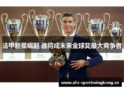 法甲新星崛起 谁将成未来金球奖最大竞争者 法甲新星崛起 谁将成未来金球奖最大竞争者