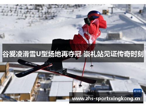 谷爱凌滑雪U型场地再夺冠 崇礼站见证传奇时刻 谷爱凌滑雪U型场地再夺冠 崇礼站见证传奇时刻