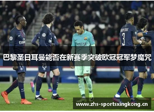 巴黎圣日耳曼能否在新赛季突破欧冠冠军梦魔咒