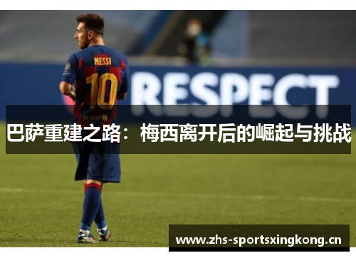巴萨重建之路:梅西离开后的崛起与挑战 巴萨重建之路:梅西离开后的崛起与挑战