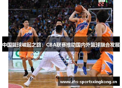 中国篮球崛起之路:CBA联赛推动国内外篮球融合发展 中国篮球崛起之路:CBA联赛推动国内外篮球融合发展