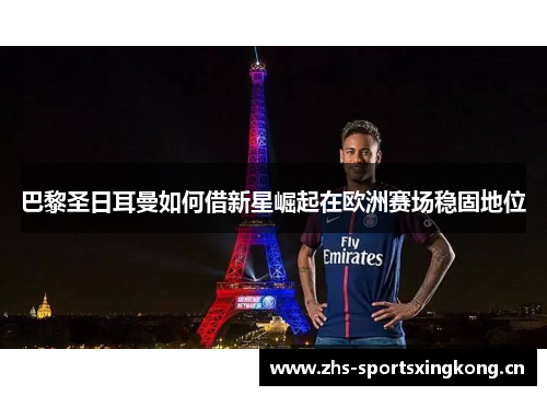 巴黎圣日耳曼如何借新星崛起在欧洲赛场稳固地位 巴黎圣日耳曼如何借新星崛起在欧洲赛场稳固地位