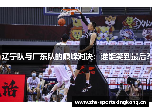 辽宁队与广东队的巅峰对决:谁能笑到最后? 辽宁队与广东队的巅峰对决:谁能笑到最后?