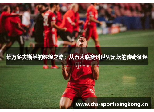 莱万多夫斯基的辉煌之路:从五大联赛到世界足坛的传奇征程 莱万多夫斯基的辉煌之路:从五大联赛到世界足坛的传奇征程