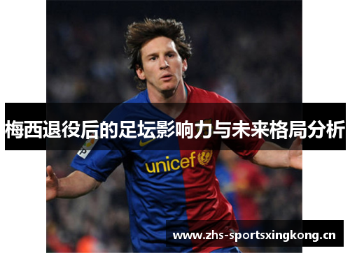 梅西退役后的足坛影响力与未来格局分析 梅西退役后的足坛影响力与未来格局分析