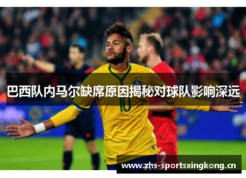巴西队内马尔缺席原因揭秘对球队影响深远 巴西队内马尔缺席原因揭秘对球队影响深远
