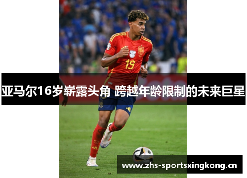 亚马尔16岁崭露头角 跨越年龄限制的未来巨星 亚马尔16岁崭露头角 跨越年龄限制的未来巨星