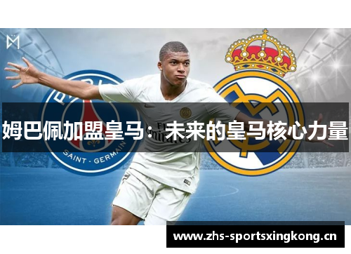 姆巴佩加盟皇马:未来的皇马核心力量 姆巴佩加盟皇马:未来的皇马核心力量