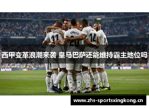 西甲变革浪潮来袭 皇马巴萨还能维持霸主地位吗 西甲变革浪潮来袭 皇马巴萨还能维持霸主地位吗