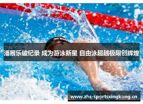 潘展乐破纪录 成为游泳新星 自由泳超越极限创辉煌 潘展乐破纪录 成为游泳新星 自由泳超越极限创辉煌
