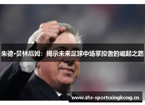 朱德·贝林厄姆:揭示未来足球中场掌控者的崛起之路 朱德·贝林厄姆:揭示未来足球中场掌控者的崛起之路