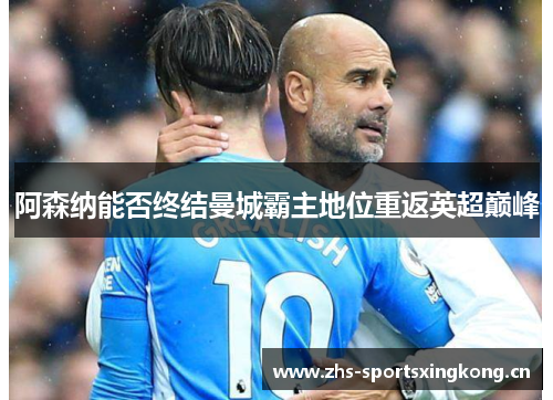 阿森纳能否终结曼城霸主地位重返英超巅峰 阿森纳能否终结曼城霸主地位重返英超巅峰