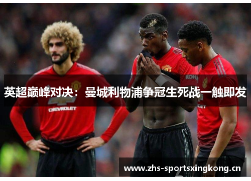 英超巅峰对决：曼城利物浦争冠生死战一触即发