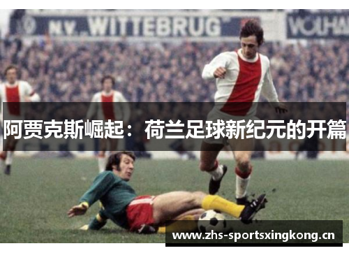 阿贾克斯崛起:荷兰足球新纪元的开篇 阿贾克斯崛起:荷兰足球新纪元的开篇