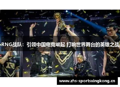 RNG战队:引领中国电竞崛起 打响世界舞台的英雄之战 RNG战队:引领中国电竞崛起 打响世界舞台的英雄之战