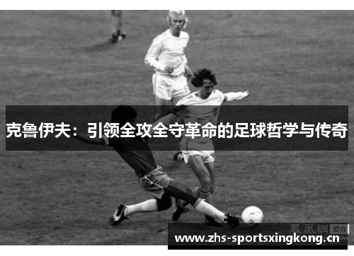 克鲁伊夫:引领全攻全守革命的足球哲学与传奇 克鲁伊夫:引领全攻全守革命的足球哲学与传奇