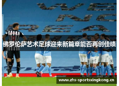 佛罗伦萨艺术足球迎来新篇章能否再创佳绩 佛罗伦萨艺术足球迎来新篇章能否再创佳绩
