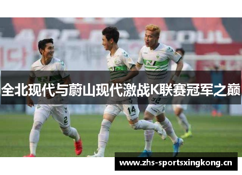 全北现代与蔚山现代激战K联赛冠军之巅 全北现代与蔚山现代激战K联赛冠军之巅