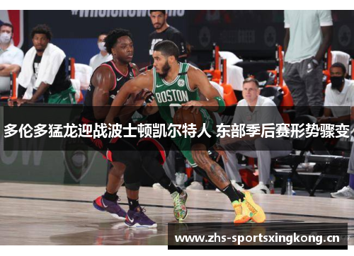 多伦多猛龙迎战波士顿凯尔特人 东部季后赛形势骤变 多伦多猛龙迎战波士顿凯尔特人 东部季后赛形势骤变