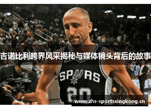 吉诺比利跨界风采揭秘与媒体镜头背后的故事 吉诺比利跨界风采揭秘与媒体镜头背后的故事