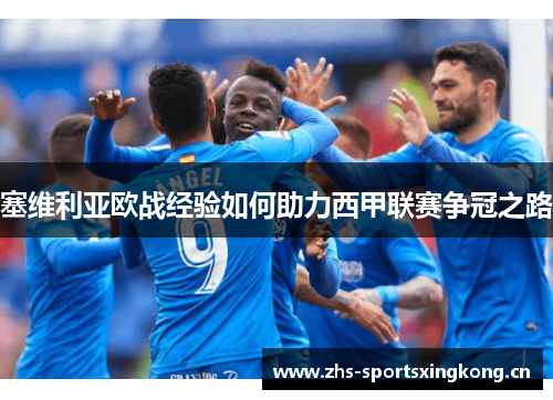 塞维利亚欧战经验如何助力西甲联赛争冠之路 塞维利亚欧战经验如何助力西甲联赛争冠之路
