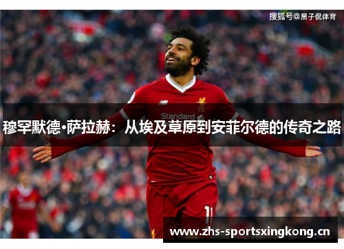 穆罕默德·萨拉赫:从埃及草原到安菲尔德的传奇之路 穆罕默德·萨拉赫:从埃及草原到安菲尔德的传奇之路