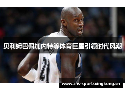 贝利姆巴佩加内特等体育巨星引领时代风潮 贝利姆巴佩加内特等体育巨星引领时代风潮