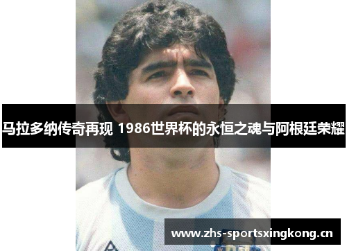 马拉多纳传奇再现 1986世界杯的永恒之魂与阿根廷荣耀 马拉多纳传奇再现 1986世界杯的永恒之魂与阿根廷荣耀