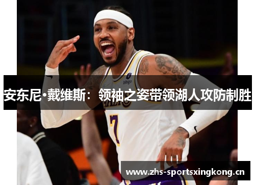 安东尼·戴维斯:领袖之姿带领湖人攻防制胜 安东尼·戴维斯:领袖之姿带领湖人攻防制胜