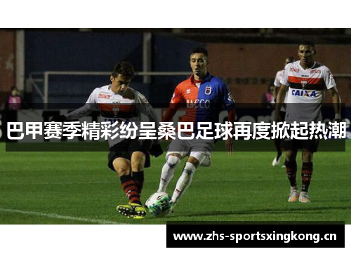 巴甲赛季精彩纷呈桑巴足球再度掀起热潮 巴甲赛季精彩纷呈桑巴足球再度掀起热潮