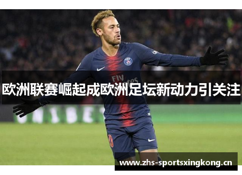 欧洲联赛崛起成欧洲足坛新动力引关注 欧洲联赛崛起成欧洲足坛新动力引关注