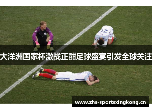 大洋洲国家杯激战正酣足球盛宴引发全球关注 大洋洲国家杯激战正酣足球盛宴引发全球关注