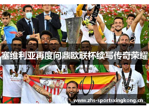 塞维利亚再度问鼎欧联杯续写传奇荣耀 塞维利亚再度问鼎欧联杯续写传奇荣耀