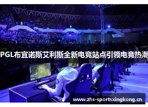 PGL布宜诺斯艾利斯全新电竞站点引领电竞热潮 PGL布宜诺斯艾利斯全新电竞站点引领电竞热潮