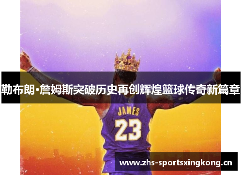 勒布朗·詹姆斯突破历史再创辉煌篮球传奇新篇章 勒布朗·詹姆斯突破历史再创辉煌篮球传奇新篇章