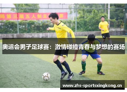 奥运会男子足球赛:激情碰撞青春与梦想的赛场 奥运会男子足球赛:激情碰撞青春与梦想的赛场