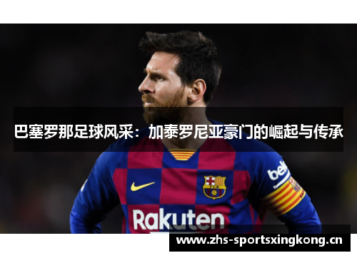 巴塞罗那足球风采：加泰罗尼亚豪门的崛起与传承