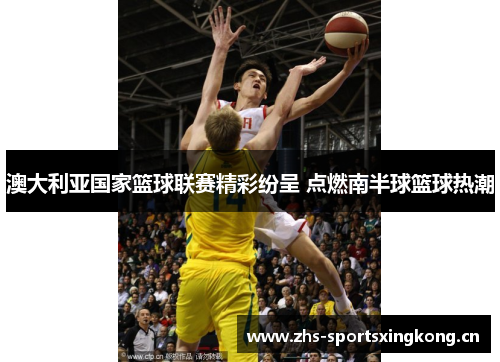 澳大利亚国家篮球联赛精彩纷呈 点燃南半球篮球热潮 澳大利亚国家篮球联赛精彩纷呈 点燃南半球篮球热潮