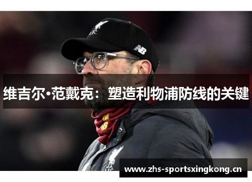 维吉尔·范戴克:塑造利物浦防线的关键 维吉尔·范戴克:塑造利物浦防线的关键