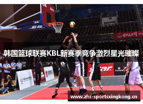 韩国篮球联赛KBL新赛季竞争激烈星光璀璨 韩国篮球联赛KBL新赛季竞争激烈星光璀璨