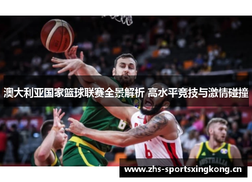 澳大利亚国家篮球联赛全景解析 高水平竞技与激情碰撞 澳大利亚国家篮球联赛全景解析 高水平竞技与激情碰撞