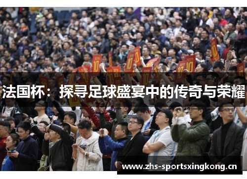 法国杯:探寻足球盛宴中的传奇与荣耀 法国杯:探寻足球盛宴中的传奇与荣耀