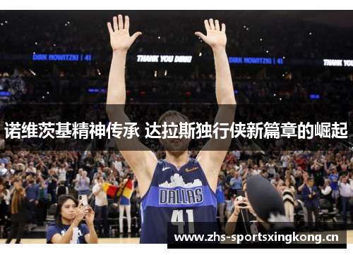 诺维茨基精神传承 达拉斯独行侠新篇章的崛起 诺维茨基精神传承 达拉斯独行侠新篇章的崛起