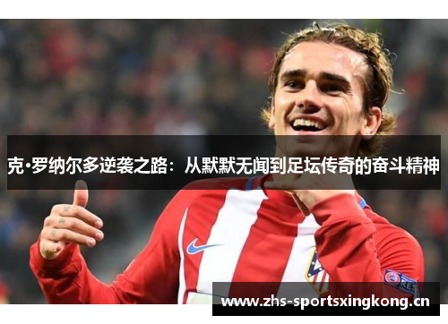 克·罗纳尔多逆袭之路：从默默无闻到足坛传奇的奋斗精神