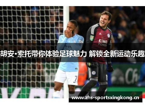 胡安·索托带你体验足球魅力 解锁全新运动乐趣 胡安·索托带你体验足球魅力 解锁全新运动乐趣