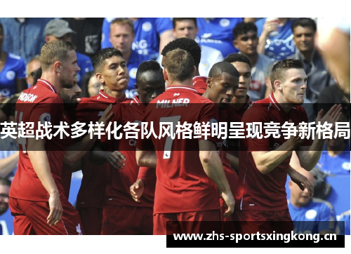 英超战术多样化各队风格鲜明呈现竞争新格局 英超战术多样化各队风格鲜明呈现竞争新格局