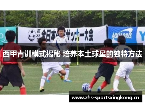 西甲青训模式揭秘 培养本土球星的独特方法 西甲青训模式揭秘 培养本土球星的独特方法