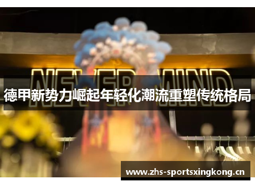 德甲新势力崛起年轻化潮流重塑传统格局 德甲新势力崛起年轻化潮流重塑传统格局