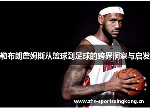 勒布朗詹姆斯从篮球到足球的跨界洞察与启发 勒布朗詹姆斯从篮球到足球的跨界洞察与启发